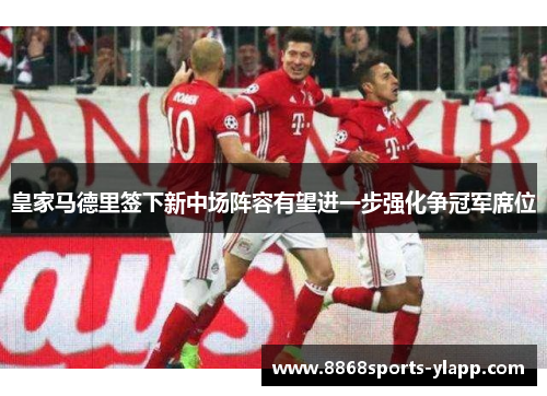 皇家马德里签下新中场阵容有望进一步强化争冠军席位
