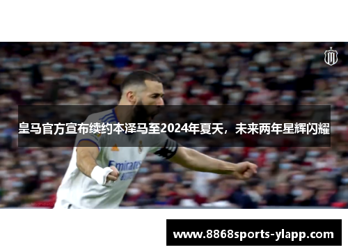 皇马官方宣布续约本泽马至2024年夏天，未来两年星辉闪耀