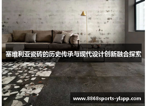 塞维利亚瓷砖的历史传承与现代设计创新融合探索