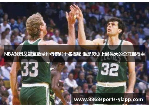 NBA球员总冠军数量排行榜前十名揭秘 谁是历史上最伟大的总冠军得主