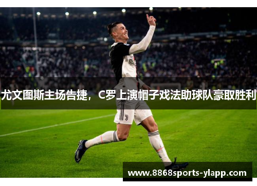 尤文图斯主场告捷，C罗上演帽子戏法助球队豪取胜利