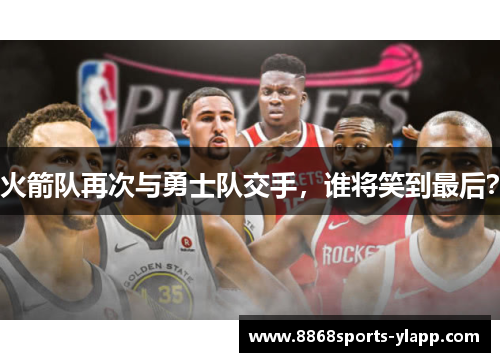 火箭队再次与勇士队交手，谁将笑到最后？
