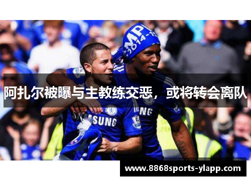阿扎尔被曝与主教练交恶，或将转会离队