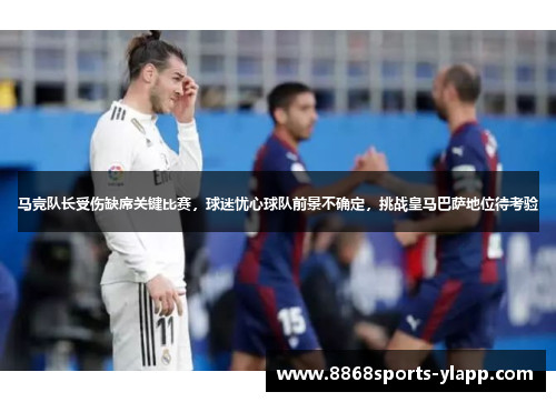 马竞队长受伤缺席关键比赛，球迷忧心球队前景不确定，挑战皇马巴萨地位待考验