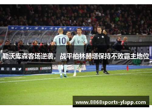 勒沃库森客场逆袭，战平柏林赫塔保持不败霸主地位