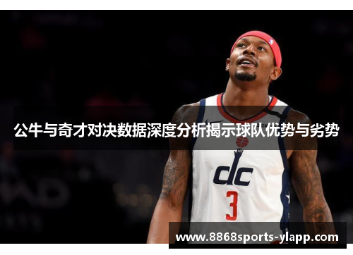 公牛与奇才对决数据深度分析揭示球队优势与劣势