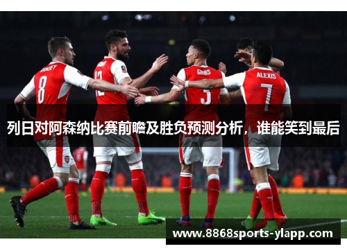 列日对阿森纳比赛前瞻及胜负预测分析,谁能笑到最后
