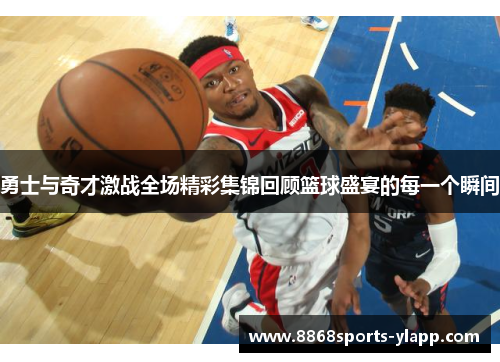 勇士与奇才激战全场精彩集锦回顾篮球盛宴的每一个瞬间
