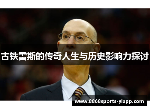 古铁雷斯的传奇人生与历史影响力探讨