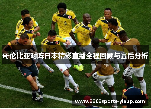 哥伦比亚对阵日本精彩直播全程回顾与赛后分析