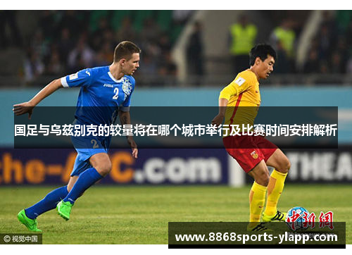 国足与乌兹别克的较量将在哪个城市举行及比赛时间安排解析