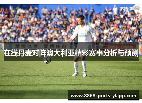 在线丹麦对阵澳大利亚精彩赛事分析与预测