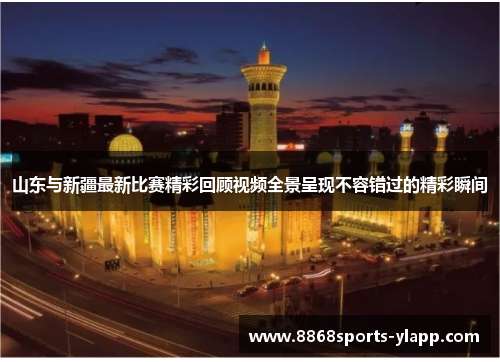 山东与新疆最新比赛精彩回顾视频全景呈现不容错过的精彩瞬间