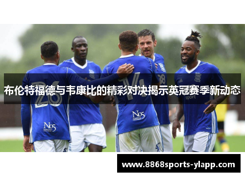 布伦特福德与韦康比的精彩对决揭示英冠赛季新动态