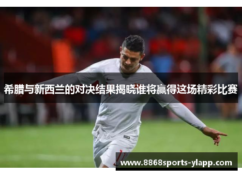 希腊与新西兰的对决结果揭晓谁将赢得这场精彩比赛