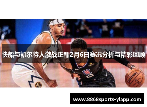 快船与凯尔特人激战正酣2月6日赛况分析与精彩回顾