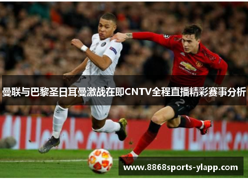 曼联与巴黎圣日耳曼激战在即CNTV全程直播精彩赛事分析