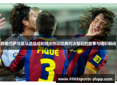 昨晚巴萨与皇马激战成和球迷热议经典对决背后的故事与精彩瞬间