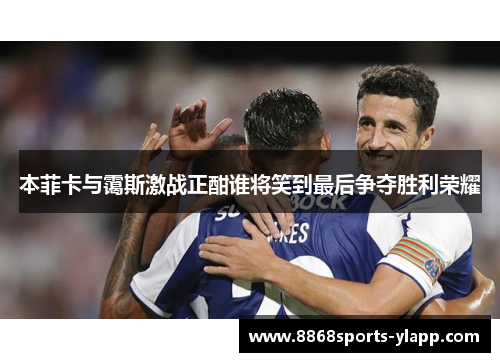 本菲卡与霭斯激战正酣谁将笑到最后争夺胜利荣耀