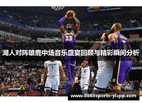 湖人对阵雄鹿中场音乐盛宴回顾与精彩瞬间分析