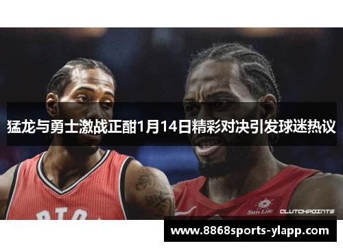 猛龙与勇士激战正酣1月14日精彩对决引发球迷热议